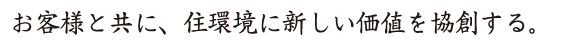 お客様と共に、住環境に新しい価値を協創する。